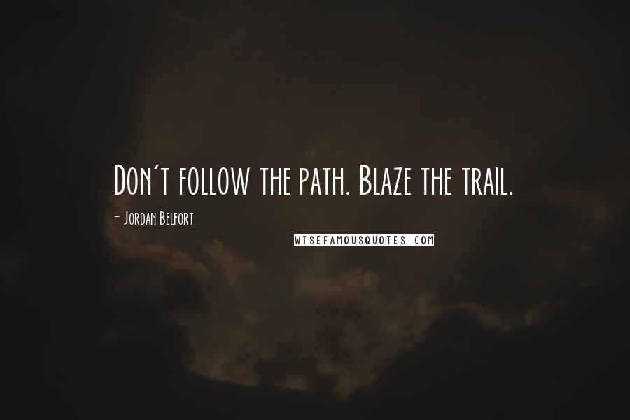 Jordan Belfort Quotes: Don't follow the path. Blaze the trail.