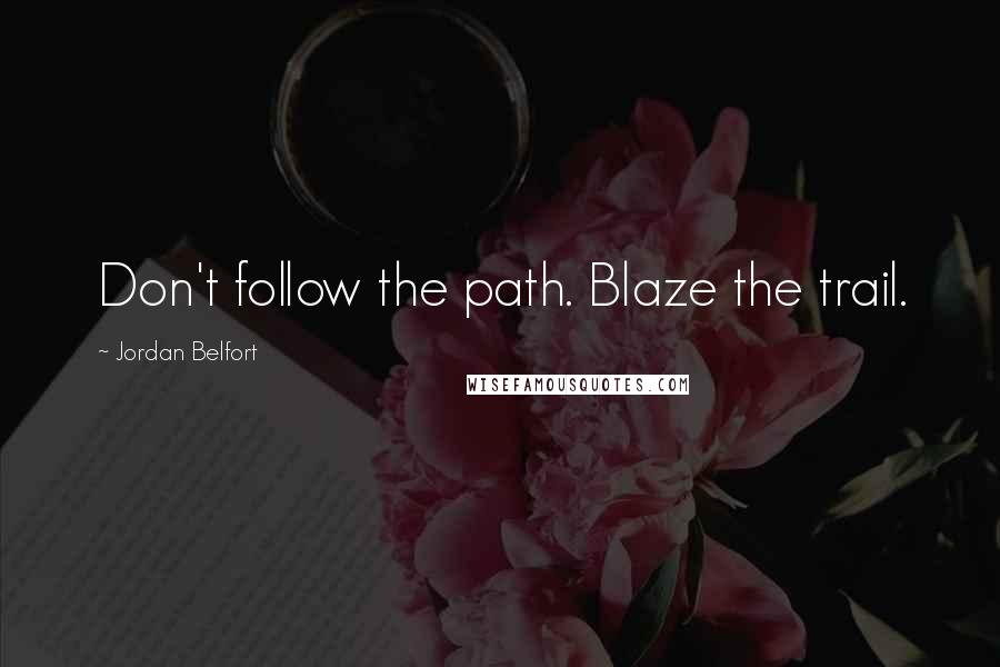 Jordan Belfort Quotes: Don't follow the path. Blaze the trail.