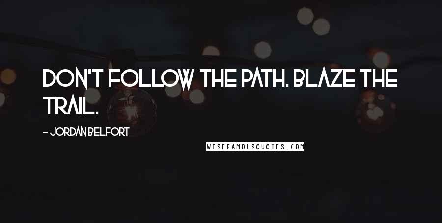 Jordan Belfort Quotes: Don't follow the path. Blaze the trail.