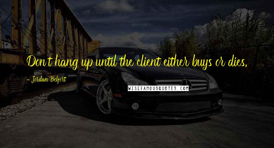 Jordan Belfort Quotes: Don't hang up until the client either buys or dies.