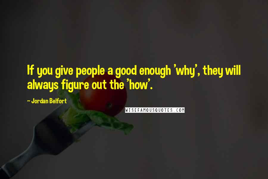 Jordan Belfort Quotes: If you give people a good enough 'why', they will always figure out the 'how'.