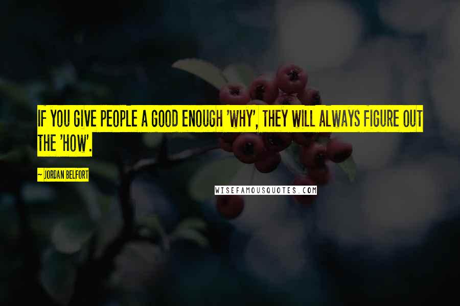 Jordan Belfort Quotes: If you give people a good enough 'why', they will always figure out the 'how'.