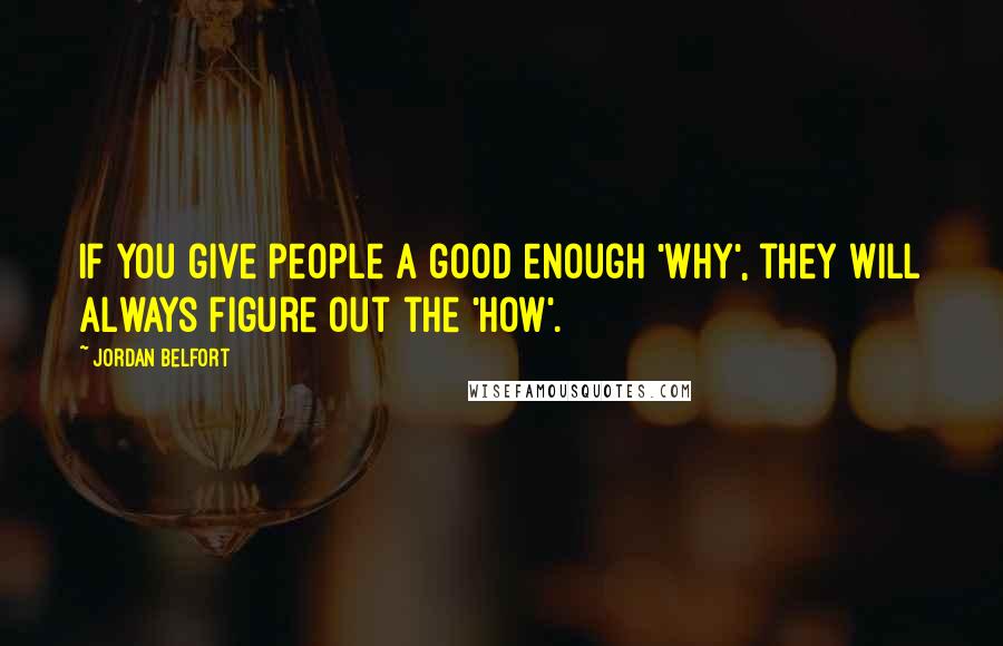 Jordan Belfort Quotes: If you give people a good enough 'why', they will always figure out the 'how'.