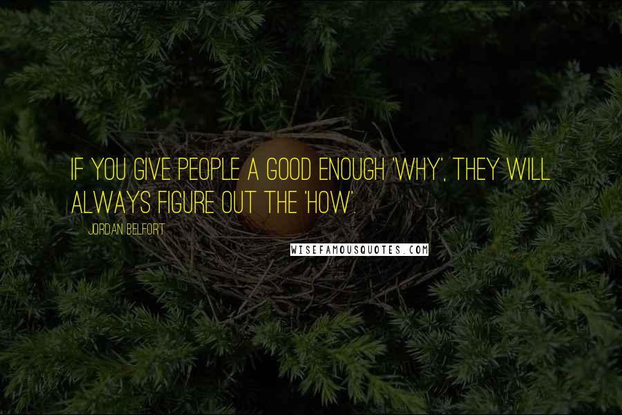 Jordan Belfort Quotes: If you give people a good enough 'why', they will always figure out the 'how'.