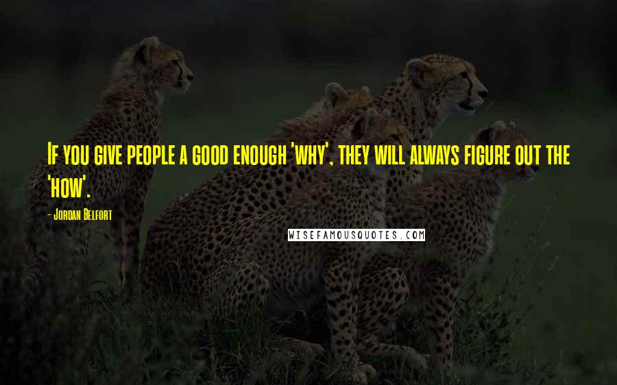 Jordan Belfort Quotes: If you give people a good enough 'why', they will always figure out the 'how'.