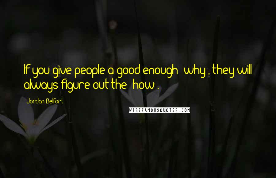 Jordan Belfort Quotes: If you give people a good enough 'why', they will always figure out the 'how'.