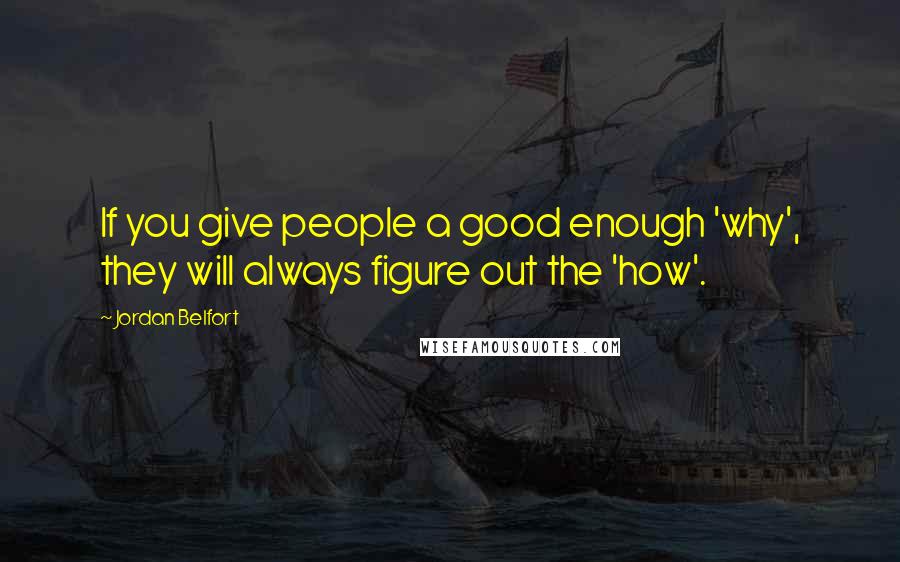 Jordan Belfort Quotes: If you give people a good enough 'why', they will always figure out the 'how'.