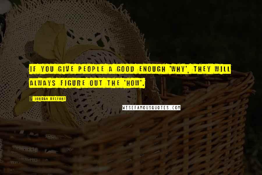 Jordan Belfort Quotes: If you give people a good enough 'why', they will always figure out the 'how'.