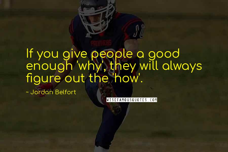 Jordan Belfort Quotes: If you give people a good enough 'why', they will always figure out the 'how'.