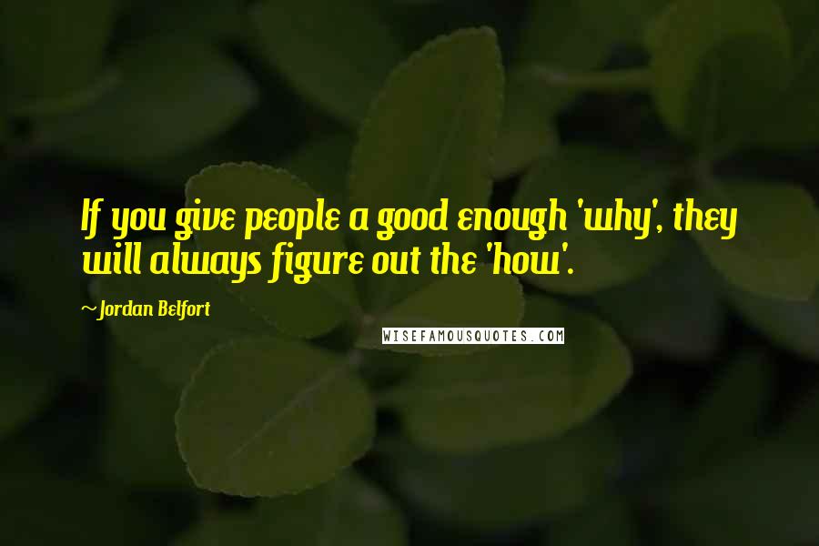 Jordan Belfort Quotes: If you give people a good enough 'why', they will always figure out the 'how'.