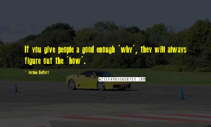 Jordan Belfort Quotes: If you give people a good enough 'why', they will always figure out the 'how'.