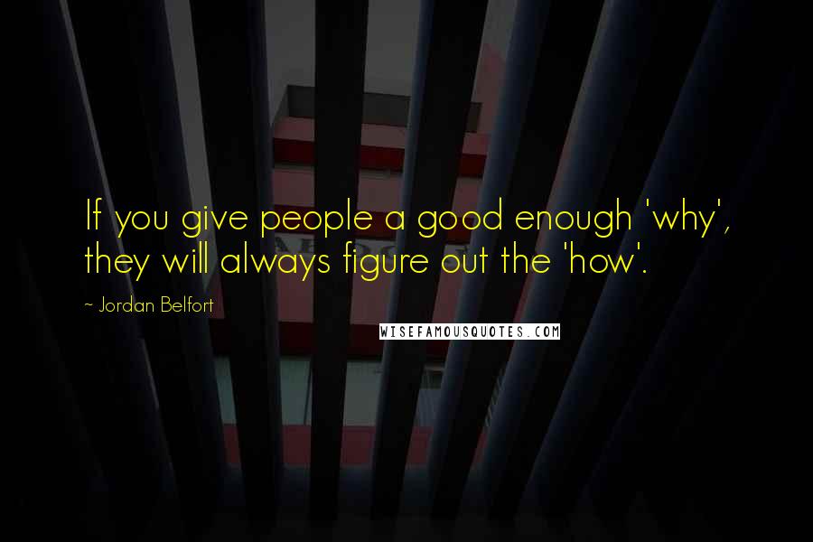 Jordan Belfort Quotes: If you give people a good enough 'why', they will always figure out the 'how'.