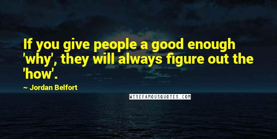 Jordan Belfort Quotes: If you give people a good enough 'why', they will always figure out the 'how'.