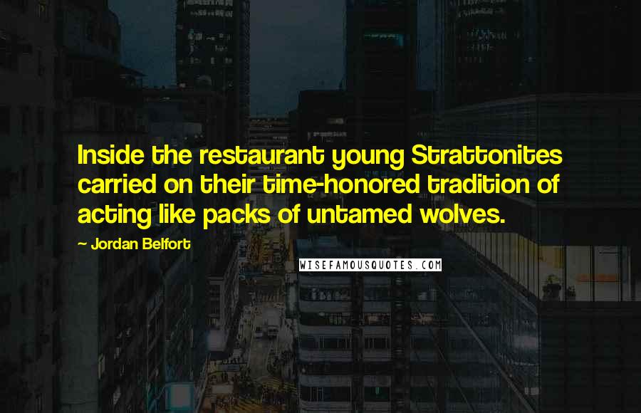 Jordan Belfort Quotes: Inside the restaurant young Strattonites carried on their time-honored tradition of acting like packs of untamed wolves.