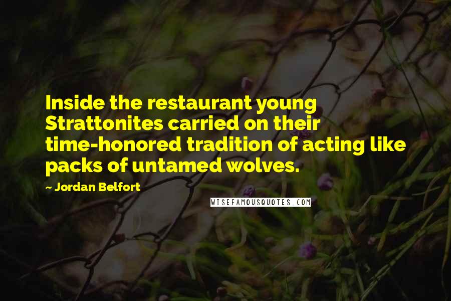 Jordan Belfort Quotes: Inside the restaurant young Strattonites carried on their time-honored tradition of acting like packs of untamed wolves.
