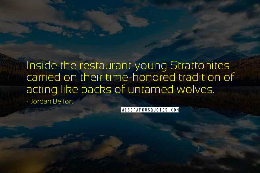 Jordan Belfort Quotes: Inside the restaurant young Strattonites carried on their time-honored tradition of acting like packs of untamed wolves.
