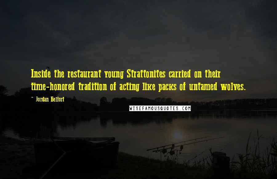 Jordan Belfort Quotes: Inside the restaurant young Strattonites carried on their time-honored tradition of acting like packs of untamed wolves.