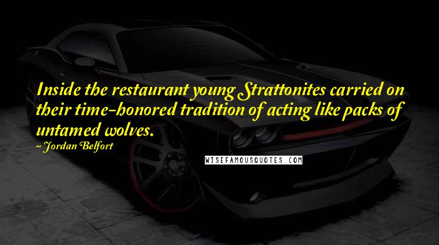 Jordan Belfort Quotes: Inside the restaurant young Strattonites carried on their time-honored tradition of acting like packs of untamed wolves.
