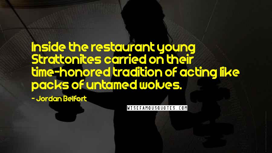 Jordan Belfort Quotes: Inside the restaurant young Strattonites carried on their time-honored tradition of acting like packs of untamed wolves.