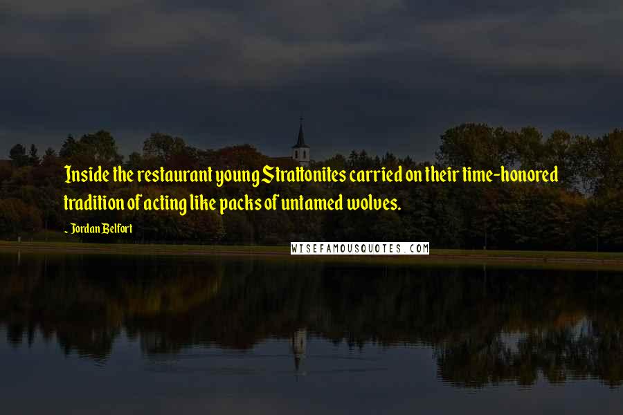 Jordan Belfort Quotes: Inside the restaurant young Strattonites carried on their time-honored tradition of acting like packs of untamed wolves.