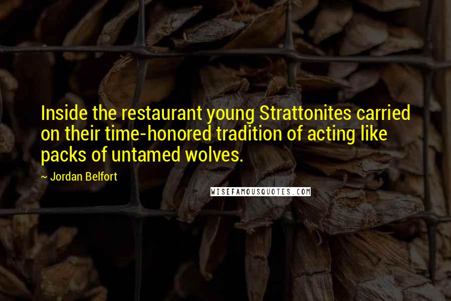 Jordan Belfort Quotes: Inside the restaurant young Strattonites carried on their time-honored tradition of acting like packs of untamed wolves.