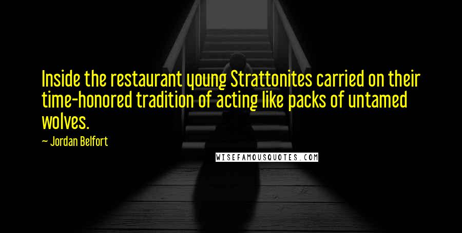 Jordan Belfort Quotes: Inside the restaurant young Strattonites carried on their time-honored tradition of acting like packs of untamed wolves.