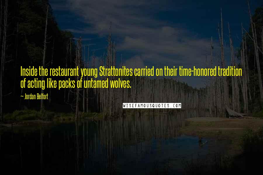 Jordan Belfort Quotes: Inside the restaurant young Strattonites carried on their time-honored tradition of acting like packs of untamed wolves.