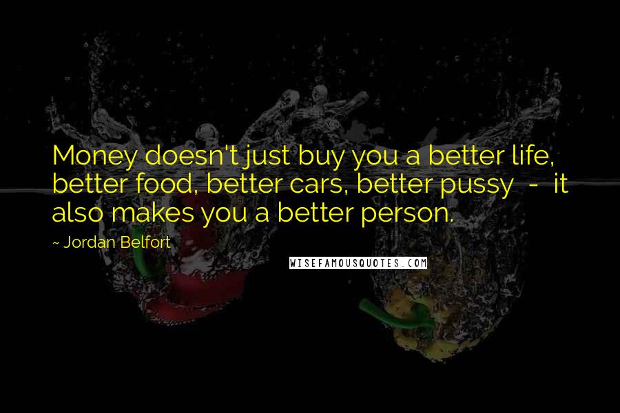 Jordan Belfort Quotes: Money doesn't just buy you a better life, better food, better cars, better pussy - it also makes you a better person.