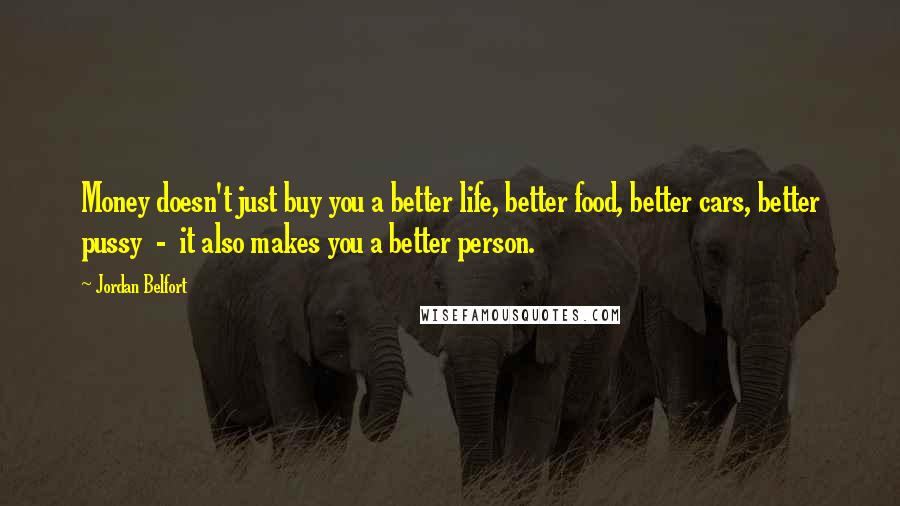 Jordan Belfort Quotes: Money doesn't just buy you a better life, better food, better cars, better pussy - it also makes you a better person.