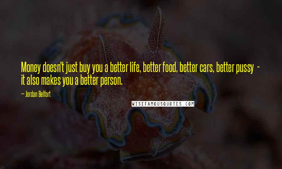 Jordan Belfort Quotes: Money doesn't just buy you a better life, better food, better cars, better pussy - it also makes you a better person.