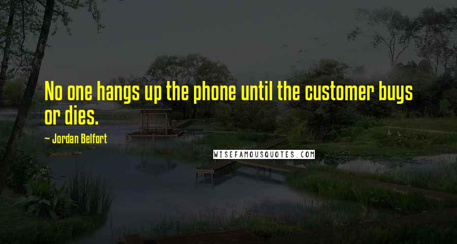 Jordan Belfort Quotes: No one hangs up the phone until the customer buys or dies.