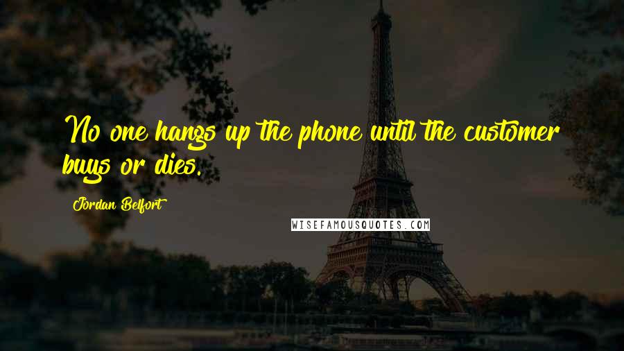 Jordan Belfort Quotes: No one hangs up the phone until the customer buys or dies.