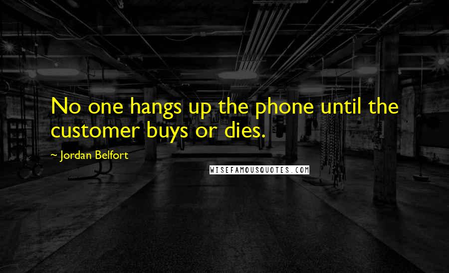 Jordan Belfort Quotes: No one hangs up the phone until the customer buys or dies.