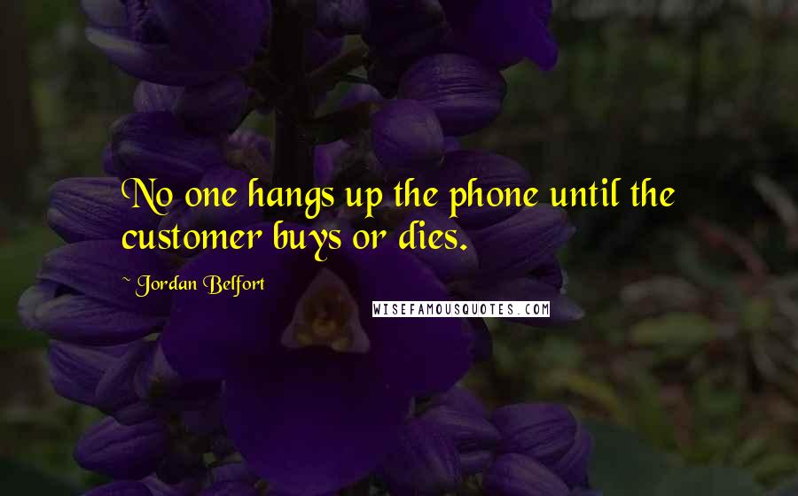 Jordan Belfort Quotes: No one hangs up the phone until the customer buys or dies.