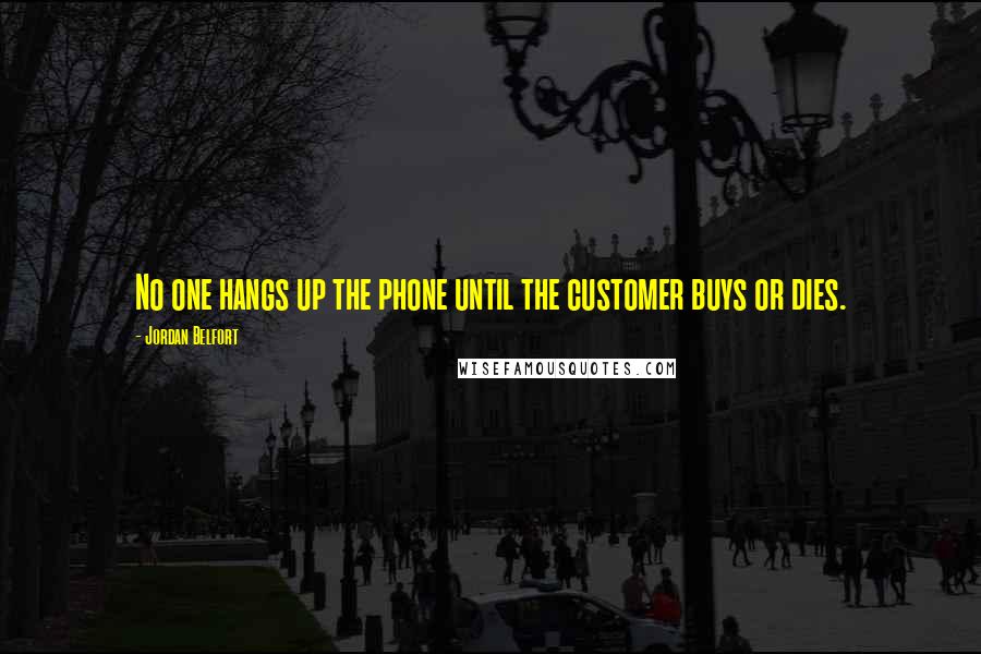 Jordan Belfort Quotes: No one hangs up the phone until the customer buys or dies.