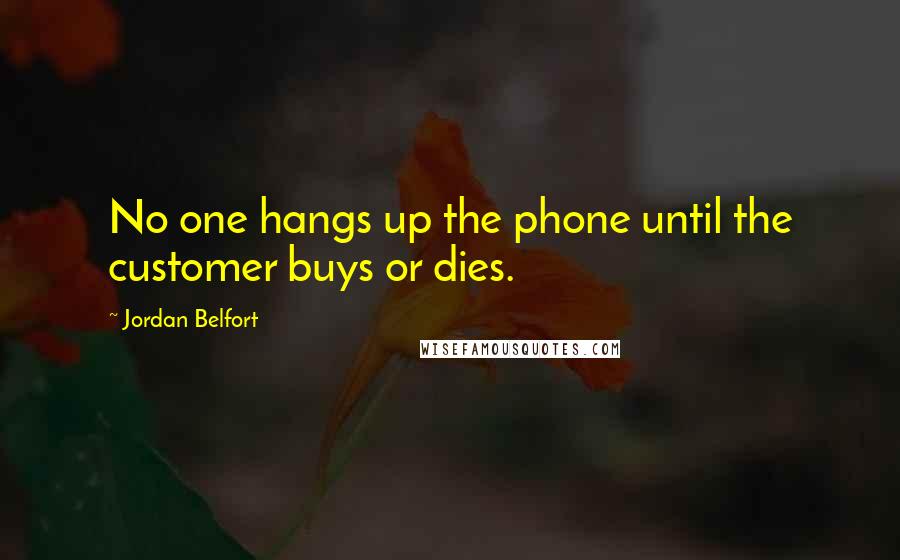 Jordan Belfort Quotes: No one hangs up the phone until the customer buys or dies.