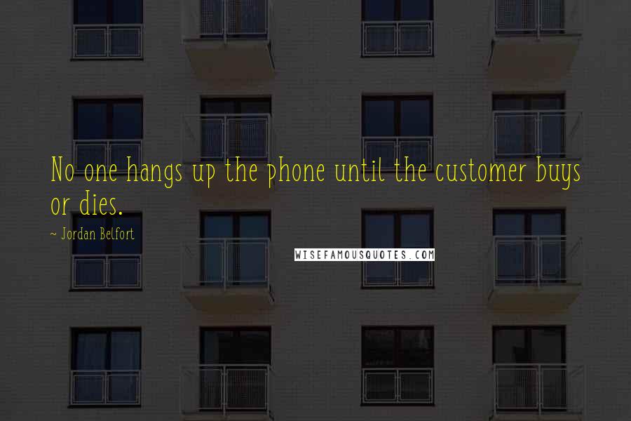 Jordan Belfort Quotes: No one hangs up the phone until the customer buys or dies.
