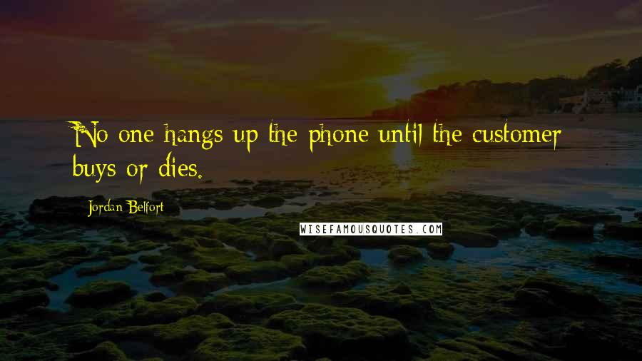 Jordan Belfort Quotes: No one hangs up the phone until the customer buys or dies.