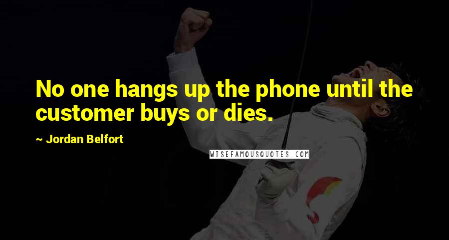 Jordan Belfort Quotes: No one hangs up the phone until the customer buys or dies.