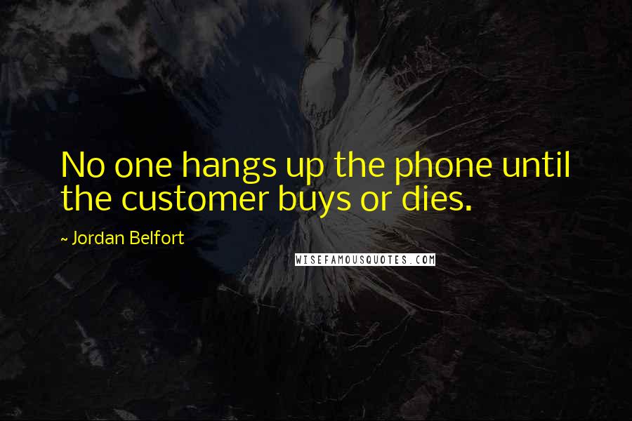 Jordan Belfort Quotes: No one hangs up the phone until the customer buys or dies.