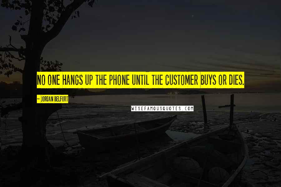 Jordan Belfort Quotes: No one hangs up the phone until the customer buys or dies.