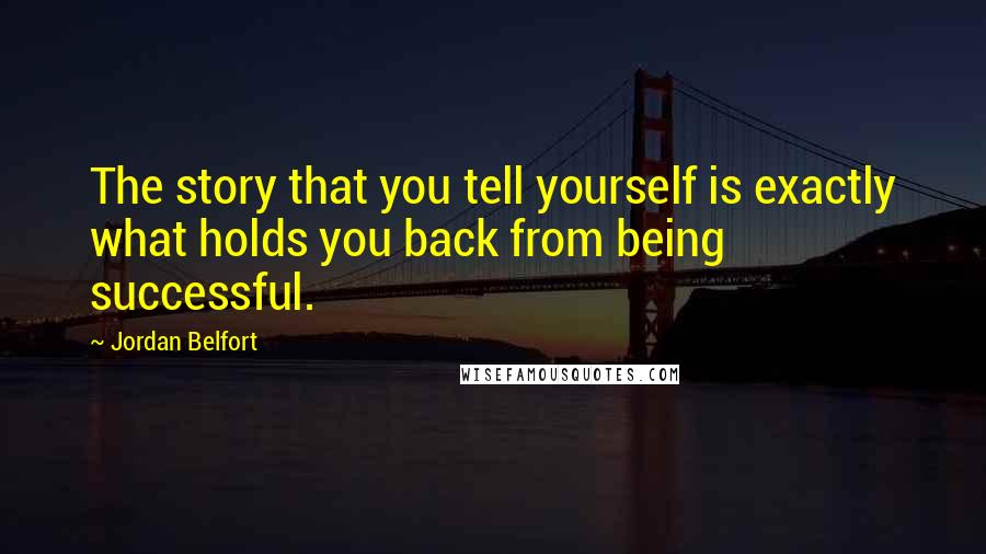 Jordan Belfort Quotes: The story that you tell yourself is exactly what holds you back from being successful.