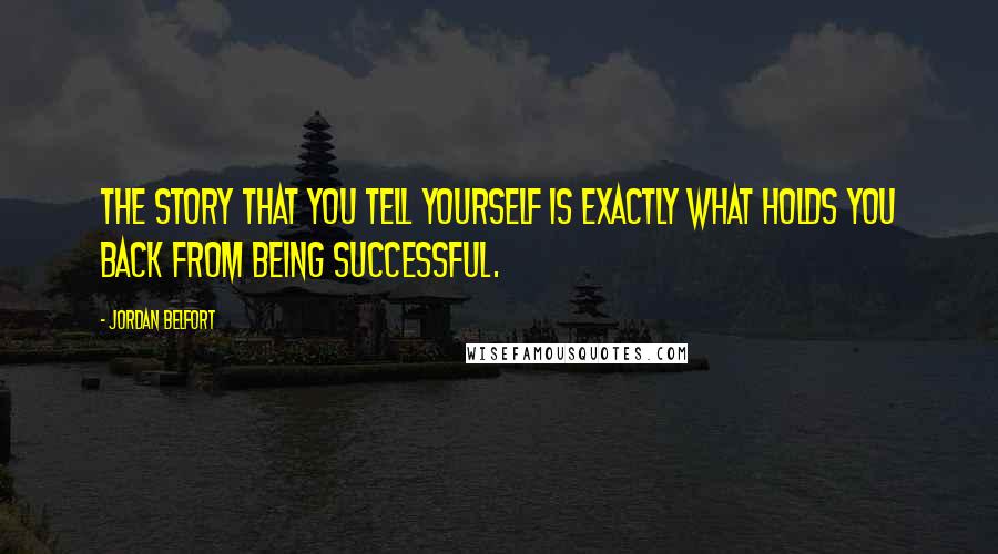 Jordan Belfort Quotes: The story that you tell yourself is exactly what holds you back from being successful.