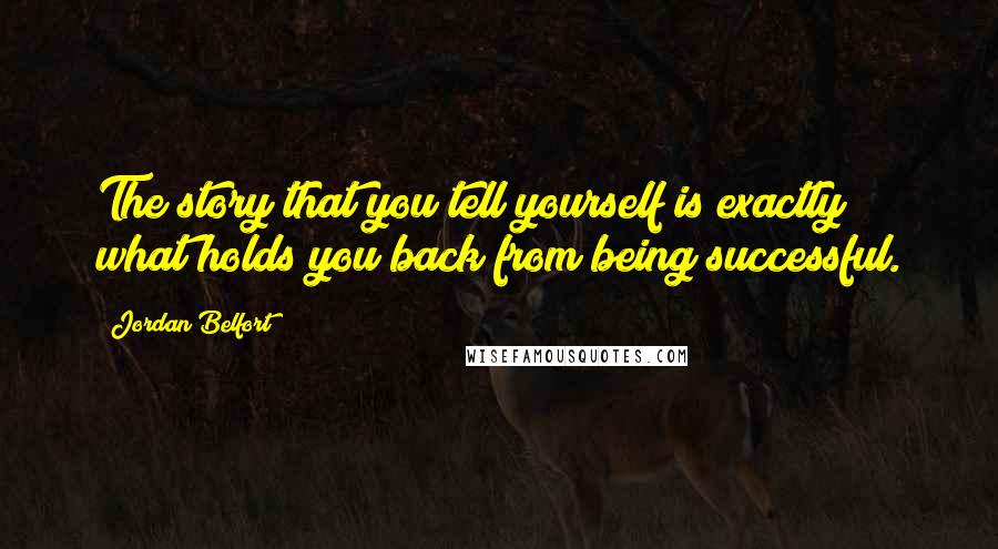 Jordan Belfort Quotes: The story that you tell yourself is exactly what holds you back from being successful.