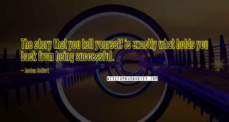 Jordan Belfort Quotes: The story that you tell yourself is exactly what holds you back from being successful.