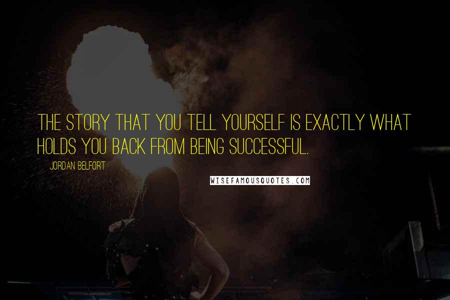 Jordan Belfort Quotes: The story that you tell yourself is exactly what holds you back from being successful.