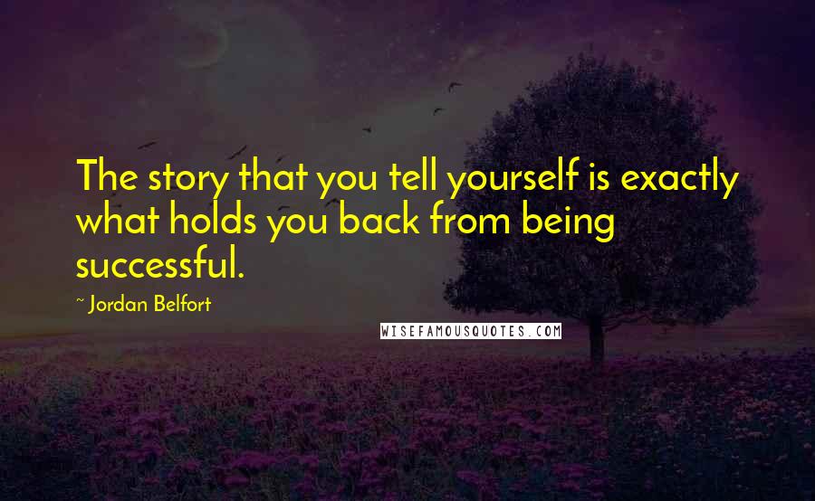 Jordan Belfort Quotes: The story that you tell yourself is exactly what holds you back from being successful.