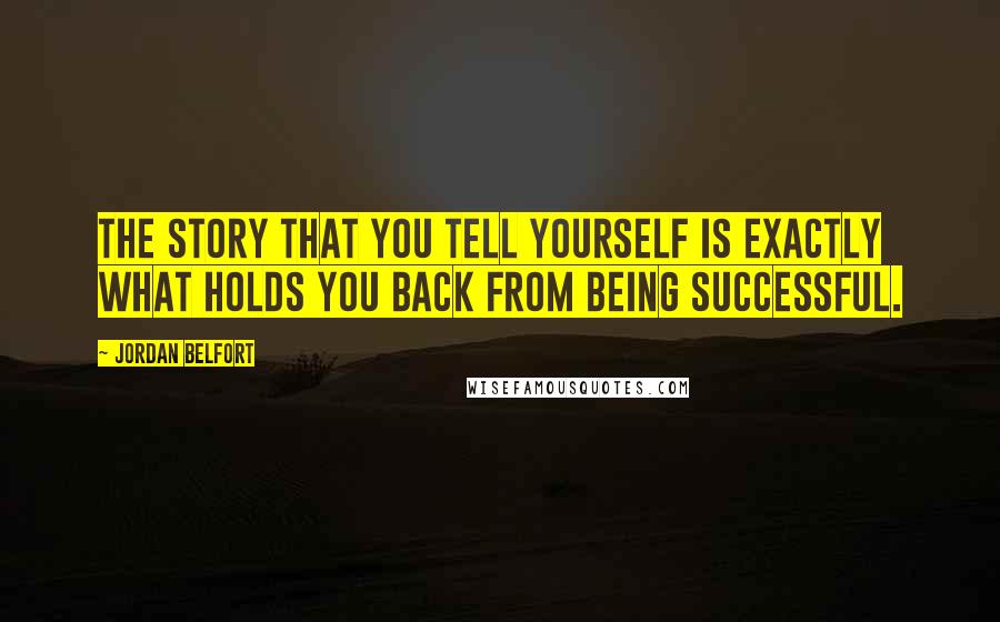 Jordan Belfort Quotes: The story that you tell yourself is exactly what holds you back from being successful.