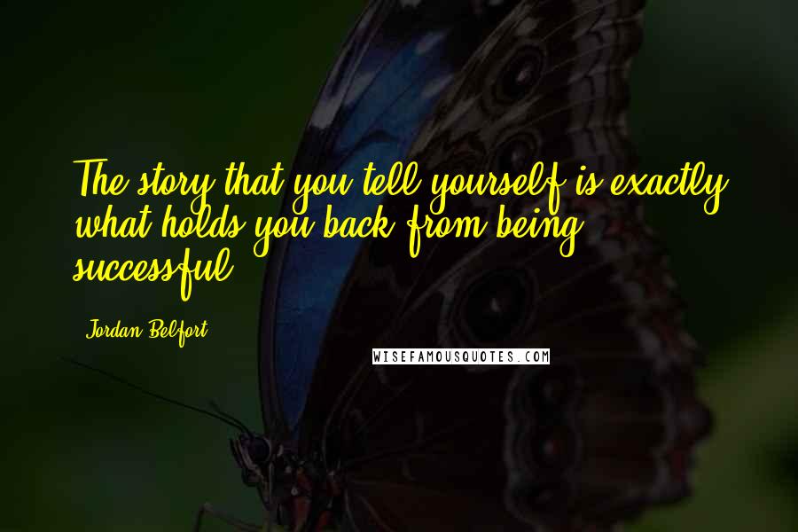 Jordan Belfort Quotes: The story that you tell yourself is exactly what holds you back from being successful.