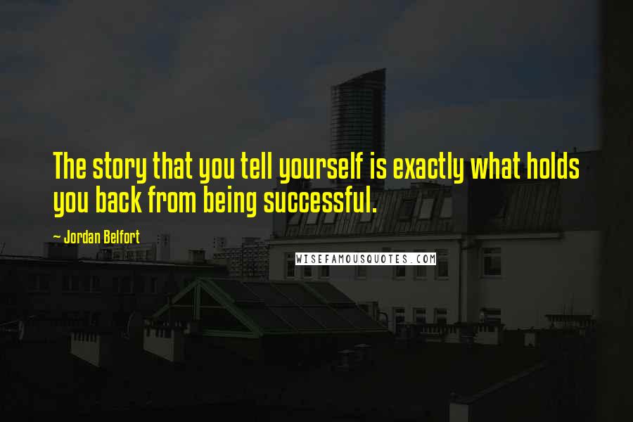 Jordan Belfort Quotes: The story that you tell yourself is exactly what holds you back from being successful.